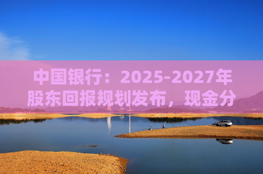 中国银行：2025-2027年股东回报规划发布，现金分红比例不低于10%