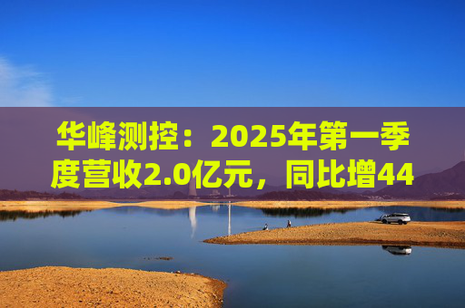 华峰测控：2025年第一季度营收2.0亿元，同比增44.5%