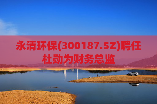 永清环保(300187.SZ)聘任杜勋为财务总监