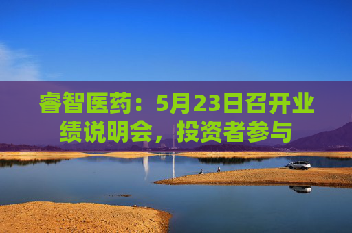 睿智医药：5月23日召开业绩说明会，投资者参与