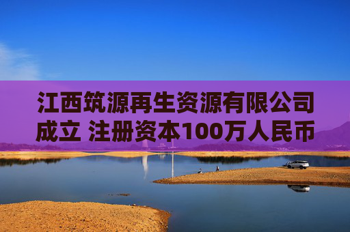 江西筑源再生资源有限公司成立 注册资本100万人民币