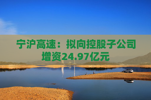 宁沪高速：拟向控股子公司增资24.97亿元