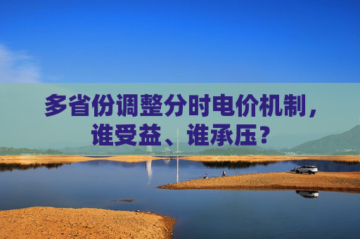 多省份调整分时电价机制，谁受益、谁承压？