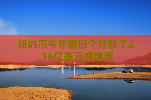 纽约市今年前四个月收了2.16亿美元拥堵费