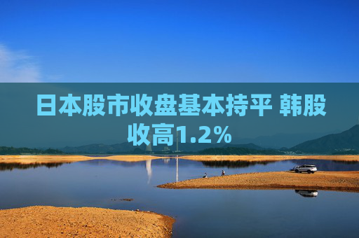 日本股市收盘基本持平 韩股收高1.2%  第1张