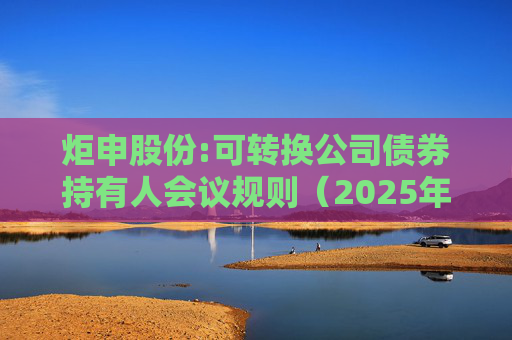 炬申股份:可转换公司债券持有人会议规则（2025年5月修订）