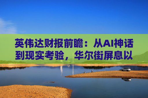 英伟达财报前瞻：从AI神话到现实考验，华尔街屏息以待