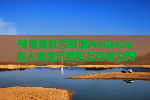 特朗普政府取消Moderna的人类禽流感疫苗开发合同