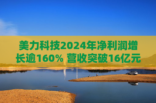 美力科技2024年净利润增长逾160% 营收突破16亿元