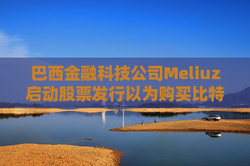 巴西金融科技公司Meliuz启动股票发行以为购买比特币筹集资金
