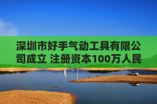 深圳市好手气动工具有限公司成立 注册资本100万人民币