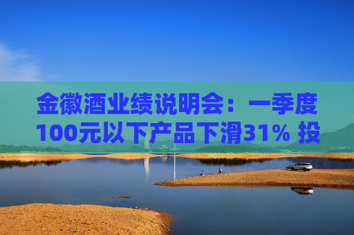 金徽酒业绩说明会：一季度100元以下产品下滑31% 投资者提问主动调结构还是卖不动了？
