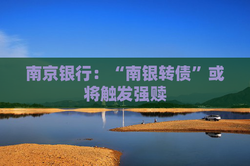 南京银行：“南银转债”或将触发强赎  第1张