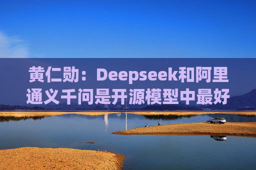 黄仁勋：Deepseek和阿里通义千问是开源模型中最好的