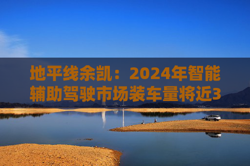 地平线余凯：2024年智能辅助驾驶市场装车量将近300万台，市场份额第一
