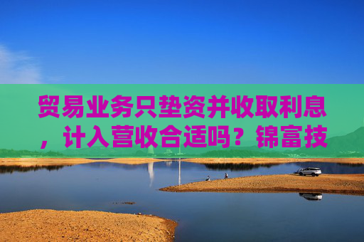 贸易业务只垫资并收取利息，计入营收合适吗？锦富技术立案调查结果来了