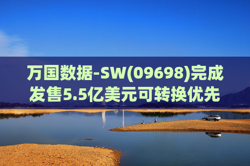 万国数据-SW(09698)完成发售5.5亿美元可转换优先债券及悉数行使购买额外债券的选择权