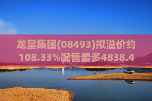 龙皇集团(08493)拟溢价约108.33%配售最多4838.4万股 净筹约455万港元