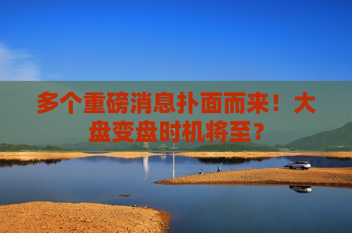 多个重磅消息扑面而来！大盘变盘时机将至？  第1张
