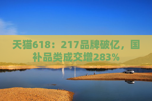 天猫618：217品牌破亿，国补品类成交增283%
