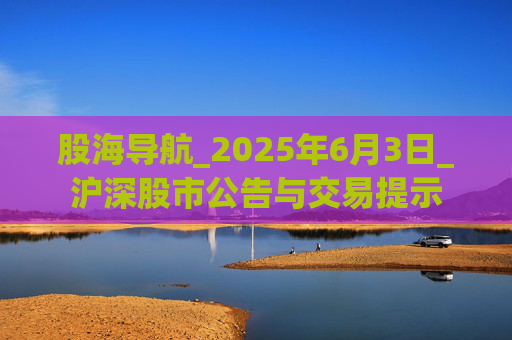 股海导航_2025年6月3日_沪深股市公告与交易提示  第1张