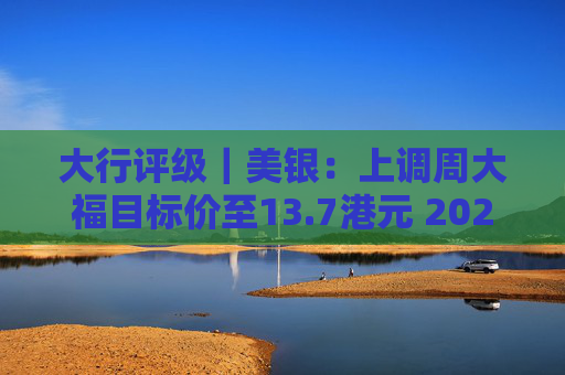 大行评级｜美银：上调周大福目标价至13.7港元 2025财年业绩将成正面事件  第1张