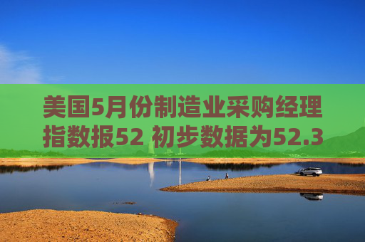 美国5月份制造业采购经理指数报52 初步数据为52.3