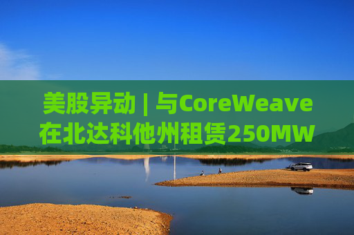 美股异动 | 与CoreWeave在北达科他州租赁250MW AI数据中心 Applied Digital(APLD.US)飙升超40%  第1张
