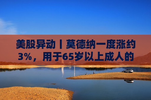 美股异动丨莫德纳一度涨约3%,用于65岁以上成人的下一代新冠疫苗获批