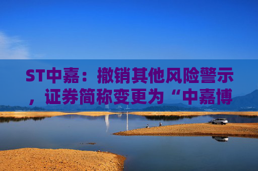 ST中嘉：撤销其他风险警示，证券简称变更为“中嘉博创”