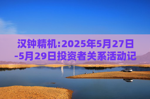 汉钟精机:2025年5月27日-5月29日投资者关系活动记录表