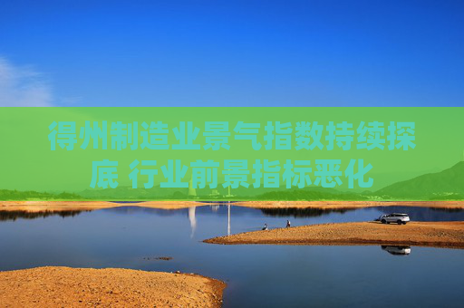 得州制造业景气指数持续探底 行业前景指标恶化