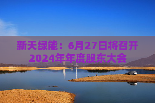 新天绿能：6月27日将召开2024年年度股东大会  第1张