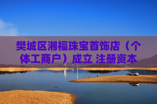 樊城区湘福珠宝首饰店（个体工商户）成立 注册资本300万人民币