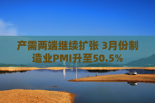 产需两端继续扩张 3月份制造业PMI升至50.5%