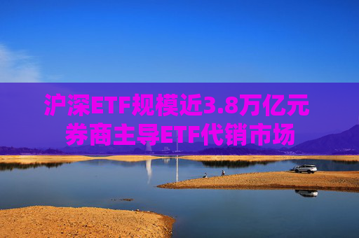 沪深ETF规模近3.8万亿元 券商主导ETF代销市场