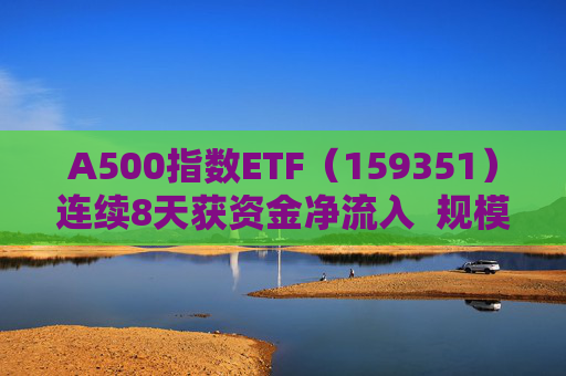 A500指数ETF（159351）连续8天获资金净流入  规模份额双双再创新高