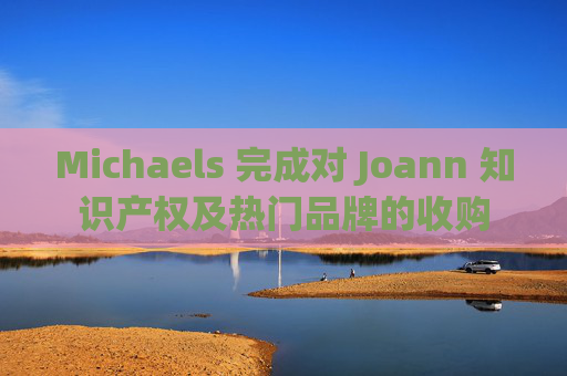 Michaels 完成对 Joann 知识产权及热门品牌的收购